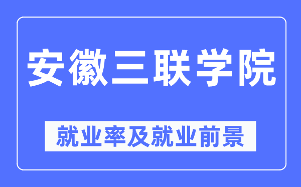 安徽三联学院就业率及就业前景怎么样,好就业吗？