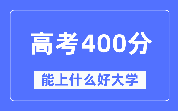 高考400分左右能上什么好的大学,400分可以报考哪些大学？