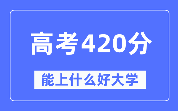 高考420分左右能上什么好的大学,420分可以报考哪些大学？