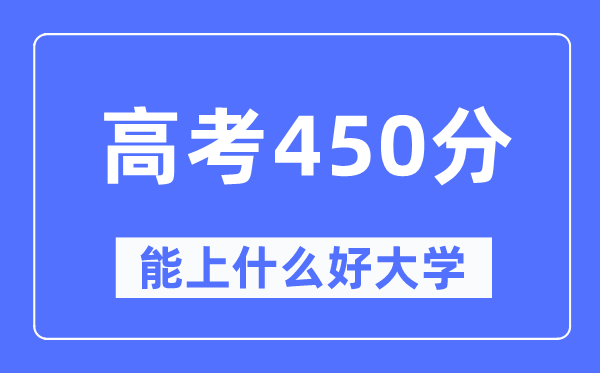 高考450分左右能上什么好的大学,450分可以报考哪些大学？