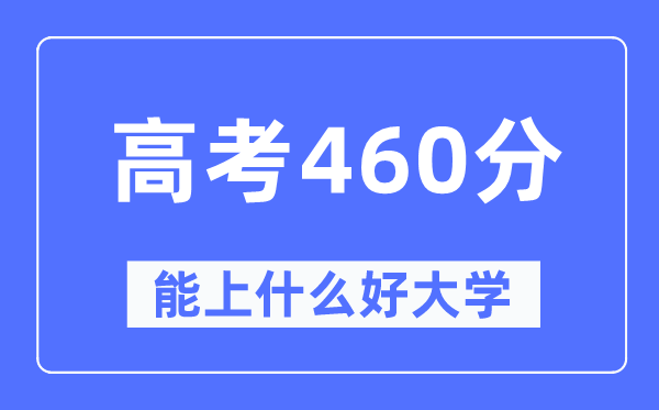 高考460分左右能上什么好的大学,460分可以报考哪些大学？