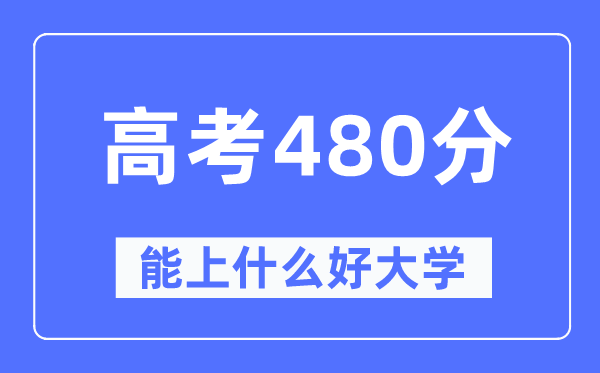 高考480分左右能上什么好的大学,480分可以报考哪些大学？