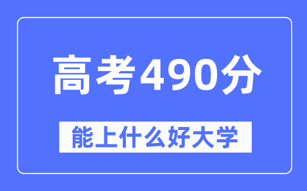 高考490分左右能上什么好的大学,490分可以报考哪些大学？