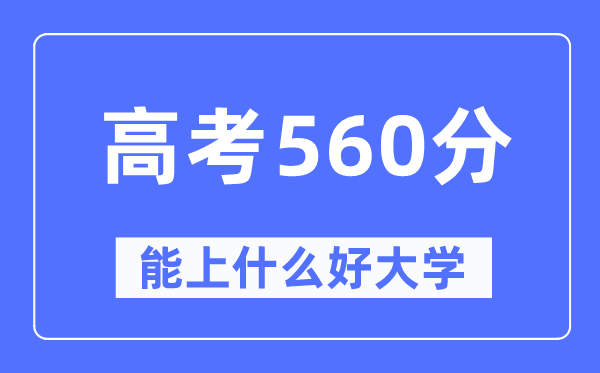 高考560分左右能上什么好的大学,560分可以报考哪些大学？