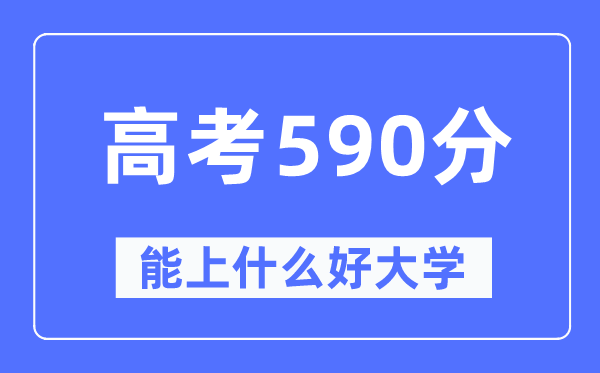 高考590分左右能上什么好的大学,590分可以报考哪些大学？