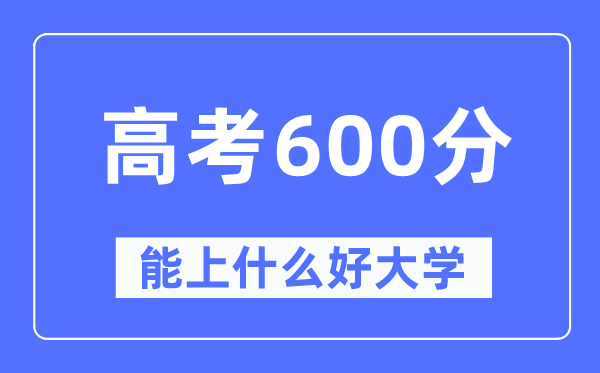 高考600分左右能上什么好的大学,600分可以报考哪些大学？