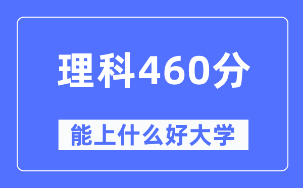 高考理科460分左右能上什么好的大学,460分可以报考哪些大学？