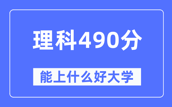 高考理科490分左右能上什么好的大学,490分可以报考哪些大学？