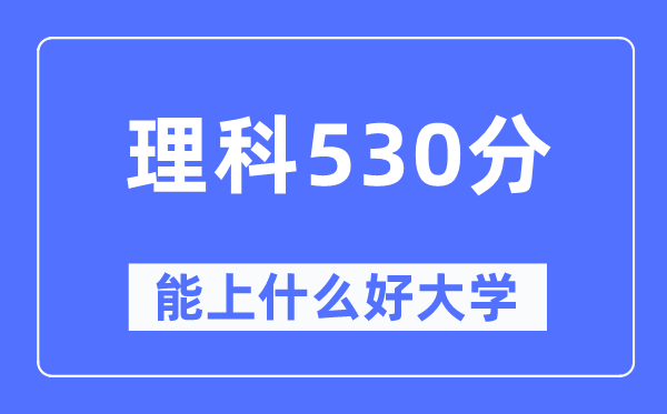 高考理科530分左右能上什么好的大学,530分可以报考哪些大学？