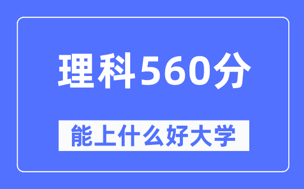 高考理科560分左右能上什么好的大学,560分可以报考哪些大学？