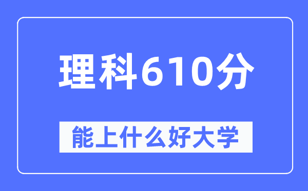 高考理科610分左右能上什么好的大学,610分可以报考哪些大学？