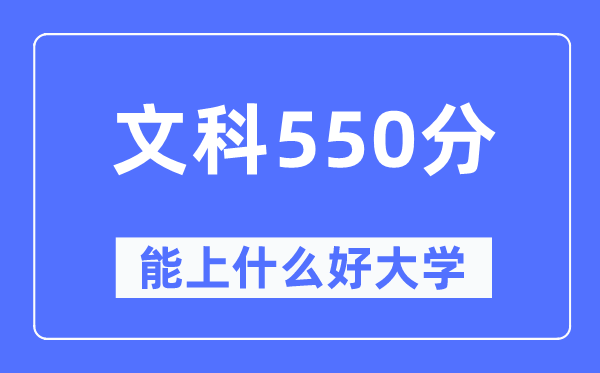 高考文科550分左右能上什么好的大学,550分可以报考哪些大学？