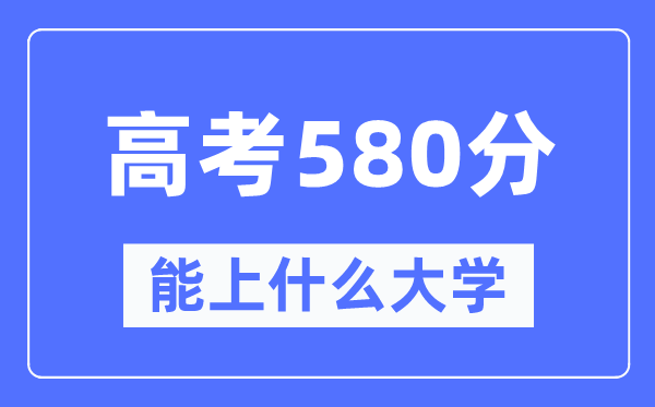 山西580分左右能上什么好的大学,高考580分可以报考哪些大学？