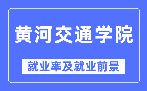 黄河交通学院就业率及就业前景怎么样,好就业吗？