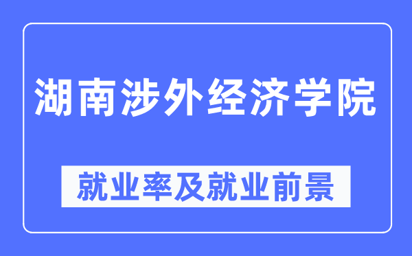 湖南涉外经济学院就业率及就业前景怎么样,好就业吗？