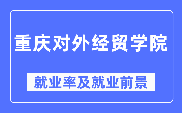 重庆对外经贸学院就业率及就业前景怎么样,好就业吗？