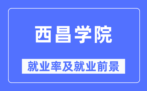 西昌学院就业率及就业前景怎么样,好就业吗？