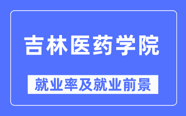 吉林医药学院就业率及就业前景怎么样,好就业吗？