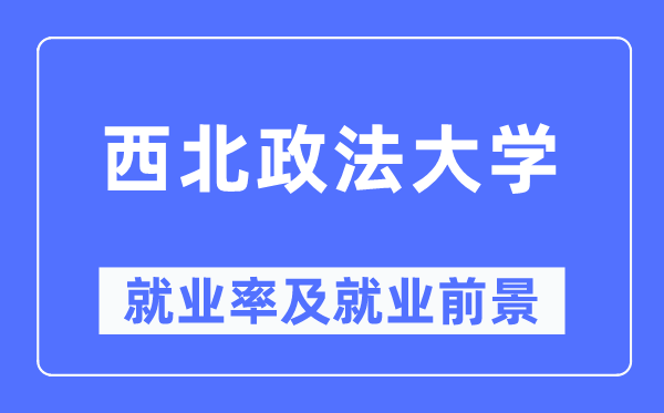 西北政法大学就业率及就业前景怎么样,好就业吗？