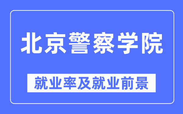 北京警察学院就业率及就业前景怎么样,好就业吗？