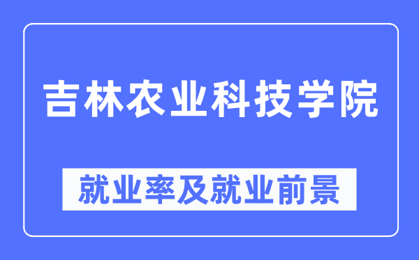 吉林农业科技学院就业率及就业前景怎么样,好就业吗？