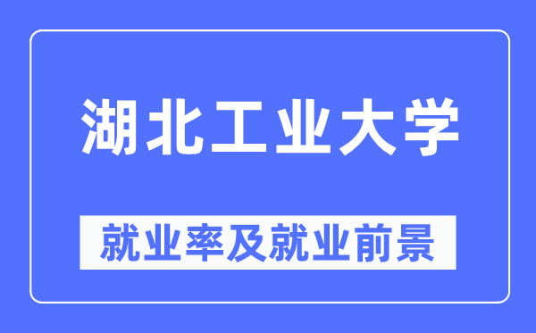 湖北工业大学就业率及就业前景怎么样,好就业吗？