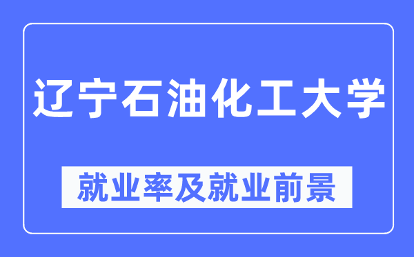 辽宁石油化工大学就业率及就业前景怎么样,好就业吗？