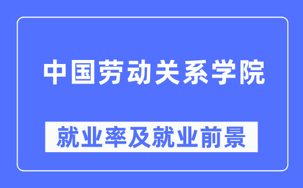 中国劳动关系学院就业率及就业前景怎么样,好就业吗？