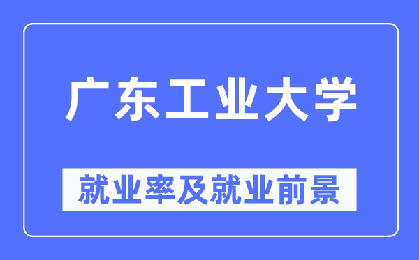 广东工业大学就业率及就业前景怎么样,好就业吗？