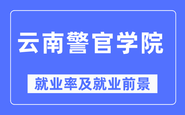 云南警官学院就业率及就业前景怎么样,好就业吗？