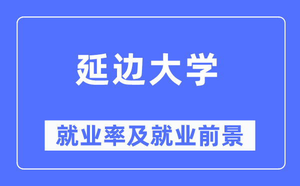 延边大学就业率及就业前景怎么样,好就业吗？