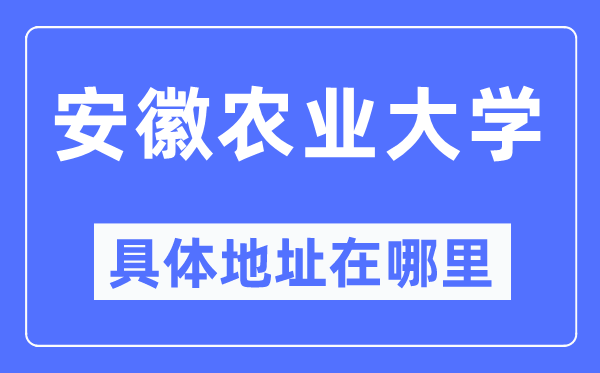 安徽农业大学具体地址在哪里,在哪个城市，哪个区？