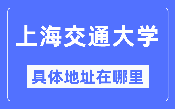 上海交通大学具体地址在哪里,在上海的哪个区？