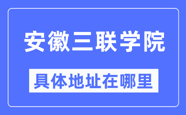 安徽三联学院具体地址在哪里,在哪个城市，哪个区？