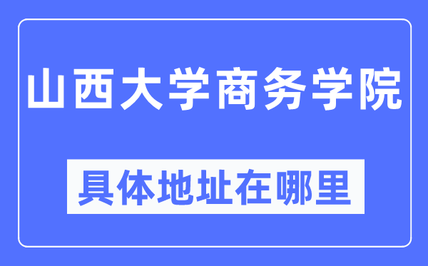 山西大学商务学院具体地址在哪里,在哪个城市，哪个区？