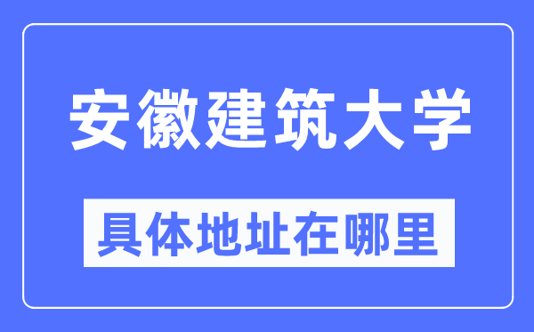 安徽建筑大学具体地址在哪里,在哪个城市，哪个区？