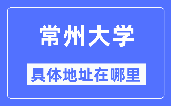 常州大学具体地址在哪里,在常州的哪个区？