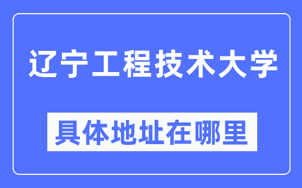 辽宁工程技术大学具体地址在哪里,在哪个城市，哪个区？