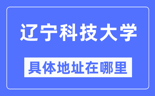 辽宁科技大学具体地址在哪里,在哪个城市，哪个区？