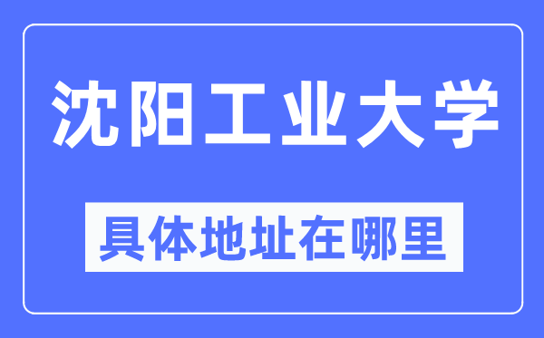 沈阳工业大学具体地址在哪里,在沈阳的哪个区？