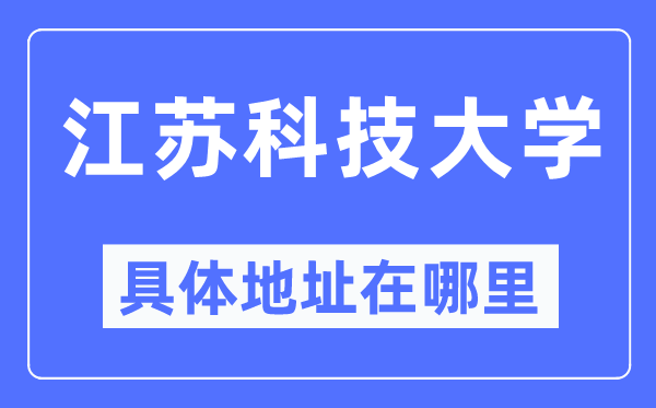 江苏科技大学具体地址在哪里,在哪个城市，哪个区？