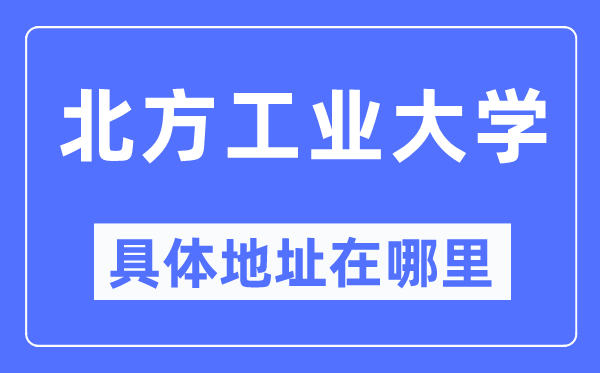 北方工业大学具体地址在哪里,在哪个城市，哪个区？