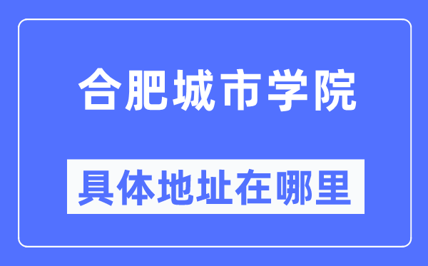 合肥城市学院具体地址在哪里,在合肥的哪个区？