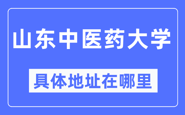 山东中医药大学具体地址在哪里,在哪个城市，哪个区？