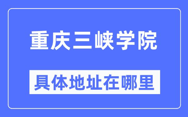 重庆三峡学院具体地址在哪里,在重庆的哪个区？