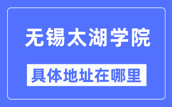 无锡太湖学院具体地址在哪里,在无锡的哪个区？