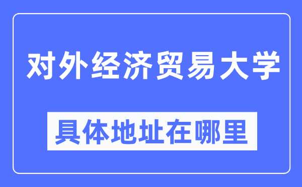 对外经济贸易大学具体地址在哪里,在哪个城市，哪个区？