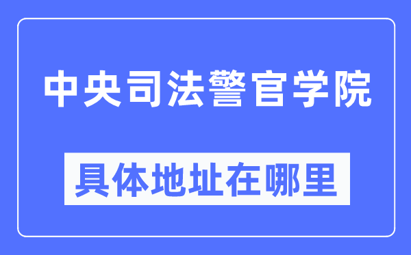 中央司法警官学院具体地址在哪里,在哪个城市，哪个区？