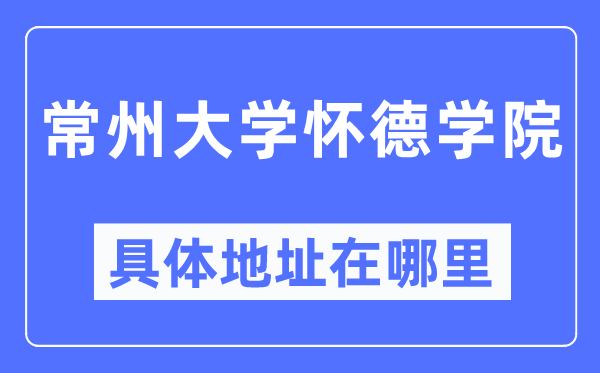 常州大学怀德学院具体地址在哪里,在常州的哪个区？