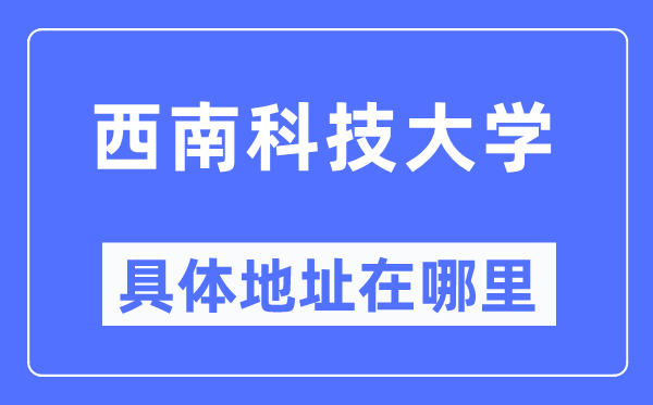 西南科技大学具体地址在哪里,在哪个城市，哪个区？